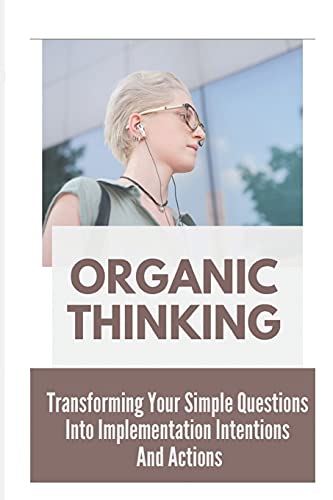 Organic Thinking: Transforming Your Simple Questions Into Implementation Intentions And Actions: Accelerate The Natural Process Of Switching