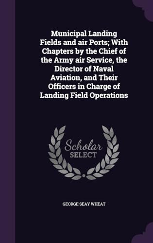 Municipal Landing Fields and air Ports; With Chapters by the Chief of the Army air Service, the Director of Naval Aviation, and Their Officers in Charge of Landing Field Operations