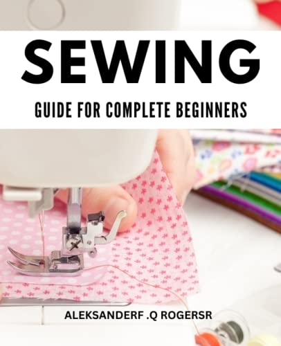 Sewing Guide For Complete Beginners: The Ultimate Guide to Learn