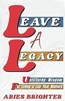 LEAVE A LEGACY: Unfiltered Wisdom For Living A Life That Matters (Unfiltered Wisdom: The Uncensored Blueprint for Life Transformation) B0F5Q2RLJG Book Cover