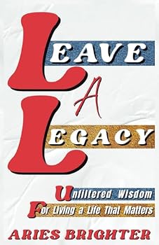 LEAVE A LEGACY: Unfiltered Wisdom For Living A Life That Matters (Unfiltered Wisdom: The Uncensored Blueprint for Life Transformation)