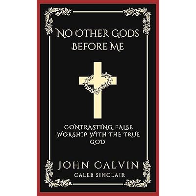No Other Gods Before Me: Contrasting False Worship with the True God