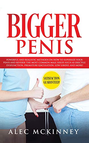 Bigger Penis: Powerful and Realistic Methods on How to Supersize your Penis and Reverse the most Common Male Issues Such as Erectile Dysfunction, Premature Ejaculation, Low Libido, and more!