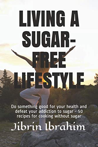 LIVING A SUGAR-FREE LIFESTYLE: Do something good for your health and defeat your addiction to sugar - 50 recipes for cooking without sugar