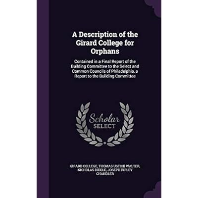 A Description of the Girard College for Orphans: Contained in a Final Report of the Building Committee to the Select and Common Councils of Philadelphia, a Report to the Building Committee