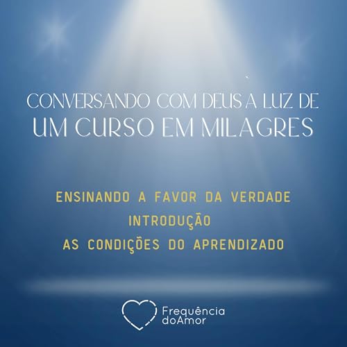 ENSINANDO A FAVOR DA VERDADE - INTRODU&Ccedil;&Atilde;O E AS CONDI&Ccedil;&Otilde;ES DO APRENDIZADO | Conversando com Deus &agrave; Luz de Um Curso em Milagres | UCEM | Na Frequ&ecirc;ncia do Amor