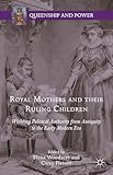 Royal Mothers and their Ruling Children: Wielding Political Authority from Antiquity to the Early Modern Era (Queenship and Power)