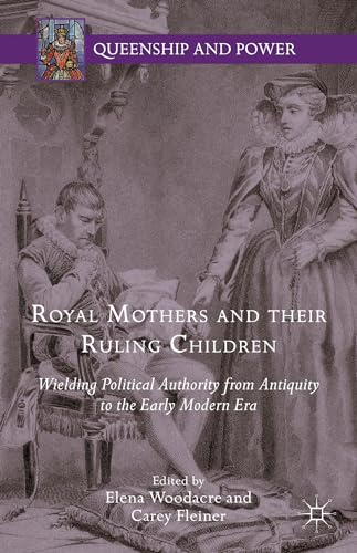 Royal Mothers and their Ruling Children: Wielding Political Authority from Antiquity to the Early Modern Era (Queenship and Power)