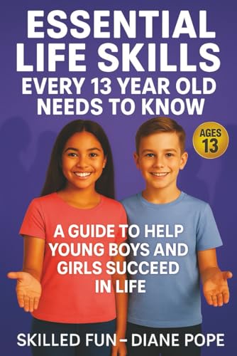 Essential Life Skills Every 13 Year Old Needs To Know: A Guide To Help Young Boys And Girls Succeed In Life