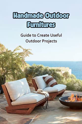 Handmade Outdoor Furnitures: Guide to Create Useful Outdoor Projects: Best DIY Patio Furniture