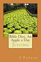 Bible Diet, An Apple a Day: Juicing 1507697104 Book Cover