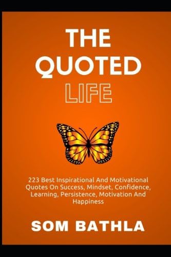The Quoted Life: 223 Best Inspirational and Motivational Quotes on Success, Mindset, Confidence, Learning, Persistence, Motivation and Happiness