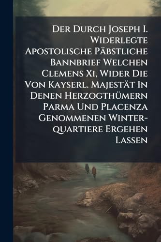 Der Durch Joseph I. Widerlegte Apostolische Päbstliche Bannbrief Welchen Clemens Xi, Wider Die Von Kayserl. Majestät In Denen Herzogthümern Parma Und ... Genommenen Winter-quartiere Ergehen Lassen