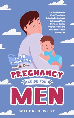 The 15 Essential Steps to Master as a Pregnancy Guide for Men: The Handbook for First-Time Dads Entering Fatherhood to Support Their Partners During Pregnancy ... Life (Parenting Books for Men and Women 1)
