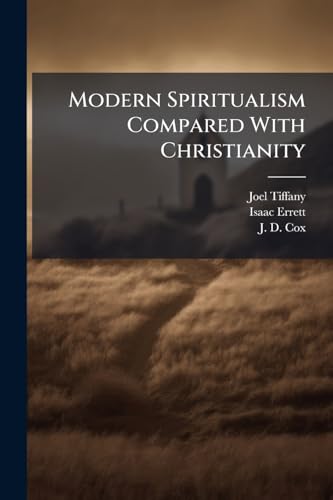 Modern Spiritualism Compared With Christianity: In A Debate Between Joel Tiffany, Esq., Of Painesville, O., And Rev. Isaac Errett, Of Warren, O., Upon The Following Questions--i. Are The Phenomena And Teachings Of Modern Spiritualism Identical In