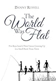 The World Was Flat: Five Boys Search Their Future Growing Up in a Small Rural Texas Town