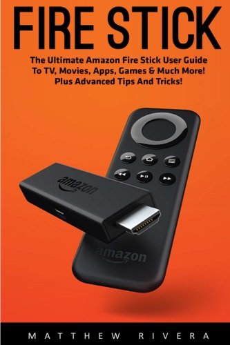 Fire Stick User Guide (Booklet): The Ultimate Amazon Fire Stick User Guide To TV, Movies, Apps, Games & Much More! Plus Advanced Tips And Tricks!