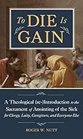 To Die Is Gain: A Theological (Re-) Introduction to the Sacrament of Anointing of the Sick for Clergy, Laity, Caregivers, and Everyone Else 1645851966 Book Cover