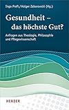 Gesundheit – das höchste Gut?: Anfragen aus Theologie, Philosophie und Pflegewissenschaft - Herausgeber: Ingo Proft, Holger Zaborowski Mitwirkende: Heike Baranzke, Hermann Brandenburg, Nils Fischer, Margareta Gruber, Manfred Hülsken-Giesler, Franziskus von Heereman, Helen Kohlen, Doris Nauer, Sabine Nover, Ingo Proft, Paul Rheinbay, Wolfgang Reuter, Alban Rüttenauer, Sonja Sailer-Pfister, Erika Sirsch, Frank Weidner, Holger Zaborowski 