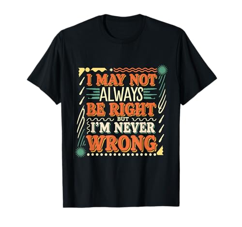 I May Not Always Be Right But I'm Never Wrong - -- T-Shirt