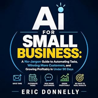 Ai for Small Business: A No-Jargon Guide to Automating Tasks, Winning More Customers, and Growing Profitably in Under 90 Days