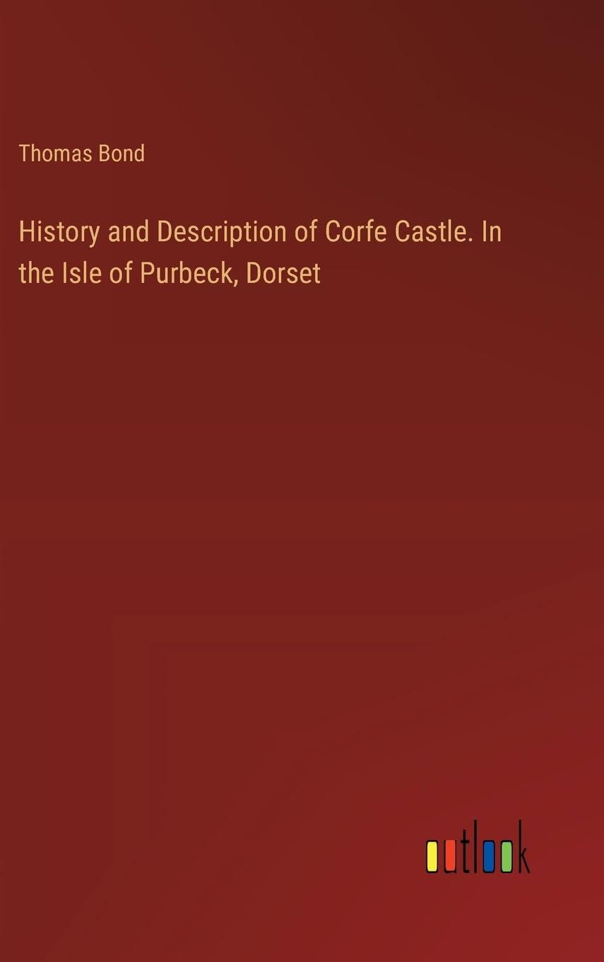 History and Description of Corfe Castle. In the Isle of Purbeck, Dorset