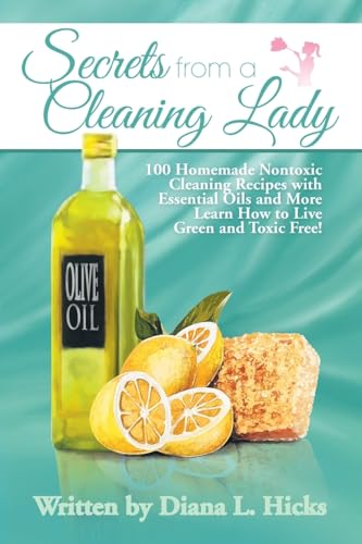 Secrets from a Cleaning Lady: 100 Homemade Nontoxic Cleaning Recipes with Essential Oils and More Learn How to Live Green and Toxic Free!