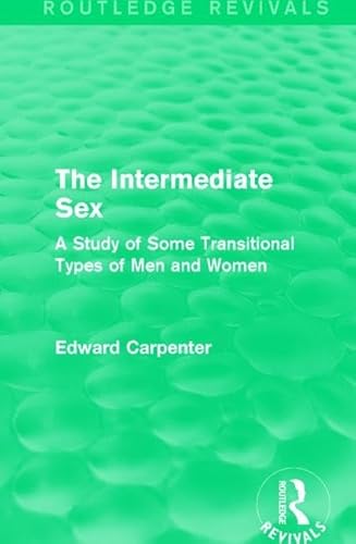 The Intermediate Sex: A Study of Some Transitional Types of Men and Women (Routledge Revivals: The Collected Works of Edward Carpenter)