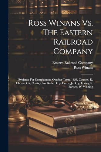 Ross Winans Vs. The Eastern Railroad Company: Evidence For Complainant. October Term, 1853. Counsel. R. Choate, G.t. Curtis, C.m. Keller, C.p. Curtis, Jr., C.g. Loring, S. Bartlett, W. Whiting