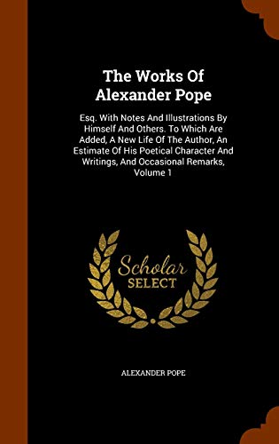 The Works Of Alexander Pope: Esq. With Notes And Illustrations By Himself And Others. To Which Are Added, A New Life Of The Author, An Estimate Of His ... Writings, And Occasional Remarks, Volume 1