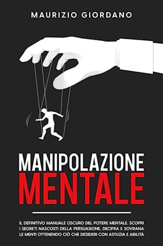 Manipolazione Mentale: Il Definitivo Manuale Oscuro del Potere Mentale. Scopri i segreti nascosti della persuasione, decifra e sovrana le menti ottenendo ciò che desideri con astuzia e abilità