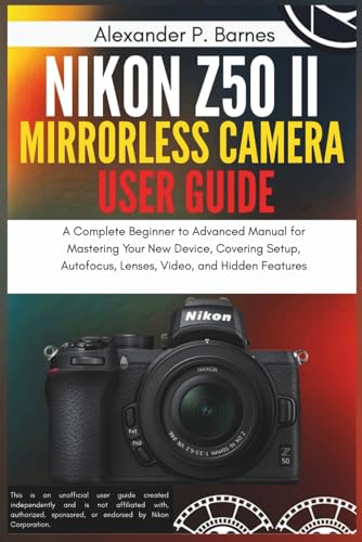 Nikon Z50 II Mirrorless Camera User Guide: A Complete Beginner to Advanced Manual for Mastering Your New Device, Covering Setup, Autofocus, Lenses, Video, and Hidden Features