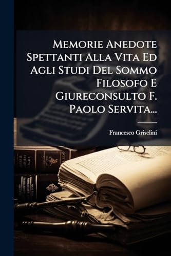 Memorie Anedote Spettanti Alla Vita Ed Agli Studi Del Sommo Filosofo E Giureconsulto F. Paolo Servita... (Italian Edition)