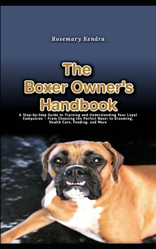 The Boxer Owner's Handbook: A Step-by-Step Guide to Training and Understanding Your Loyal Companion - From Choosing the Perfect Boxer to Grooming, Health Care, Feeding, and More