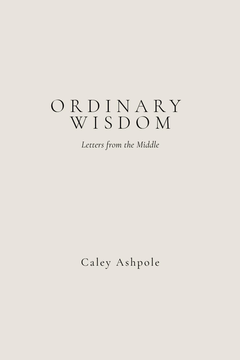 Ordinary Wisdom: Letters from the Middle: Sixty Reflections on Life, Love, Time and What Truly Matters
