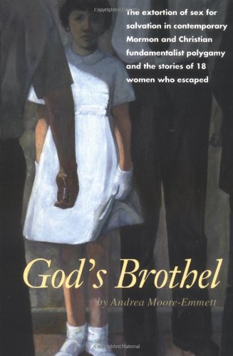 God's Brothel: The Extortion of Sex for Salvation in Contemporary Mormon and Christian Fundamentalist Polygamy and the Stories of 18 Women Who Escaped