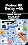 Modern UX Design with AI: Research, Prototype, Test, and Deliver Products Faster (English Edition)