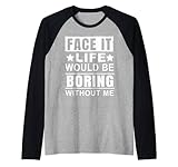 Face it Life Would be Boring Without me