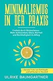 Minimalismus in der Praxis: Freiheit durch Minimalismus - Mehr Achtsamkeit, Glück, Klarheit und Nachhaltigkeit im Alltag + Geniale Tricks zum Entrümpeln und Aufräumen im Haushalt