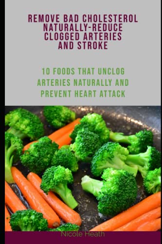 REMOVE BAD CHOLESTEROL NATURALLY-REDUCE CLOGGED ARTERIES AND STROKE: 10 FOODS THAT UNCLOG ARTERIES NATURALLY AND PREVENT HEART ATTACK