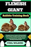FLEMISH GIANT Rabbits Training Book: Complete Owners Guide On Raising Rabbit As Pet: History, Feeding, Caring, Grooming, Housing, Socialization, Training, Health, Breeding And Much More