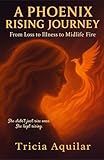 A Phoenix Rising Journey: From Loss to Illness to Midlife Fire (Phoenix Memoirs)