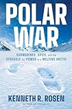 Polar War: Submarines, Spies, and the Struggle for Power in a Melting Arctic