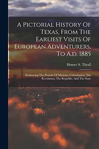 A Pictorial History Of Texas, From The Earliest Visits Of European Adventurers, To A.d. 1885: Embracing The Periods Of Missions, Colonization, The Revolution, The Republic, And The State