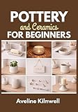  Pottery and Ceramics for Beginners: Create Beautiful Ceramics at Home Without a Kiln: Step-by-Step Handbuilding Projects, Templates, Finishing Options, and Fixes for Common Mistakes