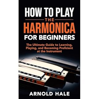 How to Play the Harmonica for Beginners: The Ultimate Guide to Learning, Playing, and Becoming Proficient at the Instrument A