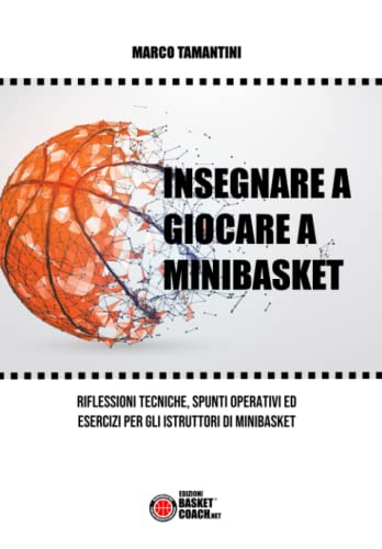 INSEGNARE A GIOCARE A MINIBASKET: Riflessioni teoriche, spunti operativi ed esercizi per gli istruttori di Minibasket