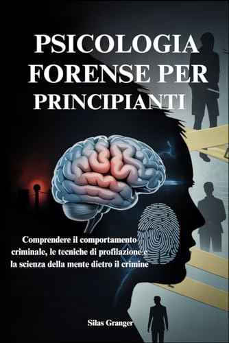 PSICOLOGIA FORENSE PER PRINCIPIANTI: Comprendere il comportamento criminale, le tecniche di profilazione e la scienza della mente dietro il crimine