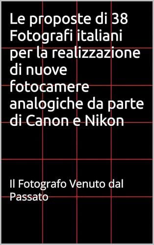 Le proposte di 38 Fotografi italiani per la realizzazione di nuove fotocamere analogiche da parte di Canon e Nikon : Il Fotografo Venuto dal Passato (Il Giornalino del Fotografo venuto dal passato)