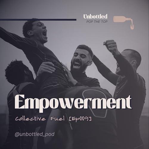 Unbottled &mdash; EMPOWERMENT: Collective Fuel [EP009]